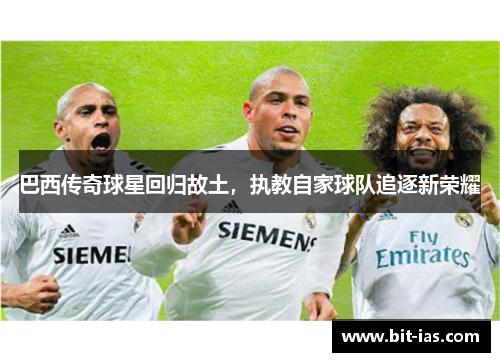 巴西传奇球星回归故土，执教自家球队追逐新荣耀